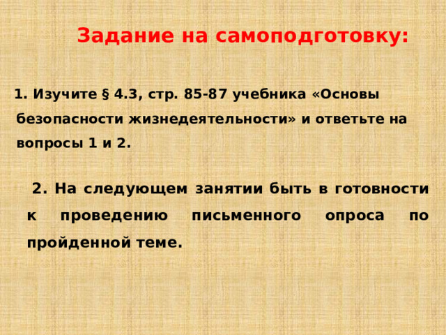 Задание на самоподготовку: 1. Изучите § 4.3, стр. 85-87 учебника «Основы безопасности жизнедеятельности» и ответьте на вопросы 1 и 2.   2. На следующем занятии быть в готовности к проведению письменного опроса по пройденной теме.  