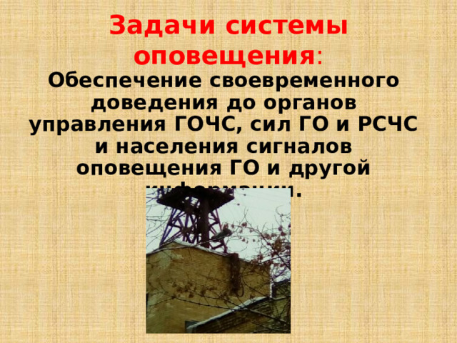 Задачи системы оповещения : Обеспечение своевременного доведения до органов управления ГОЧС, сил ГО и РСЧС и населения сигналов оповещения ГО и другой информации. 