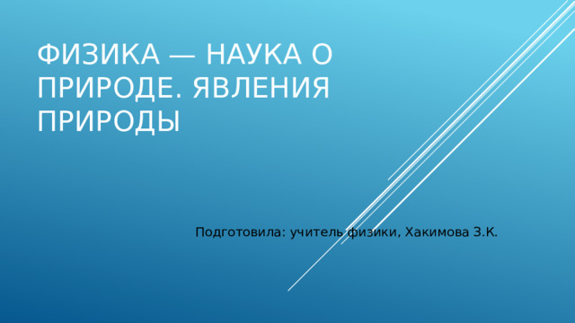 Физика — наука о природе. Явления природы   Подготовила: учитель физики, Хакимова З.К. 
