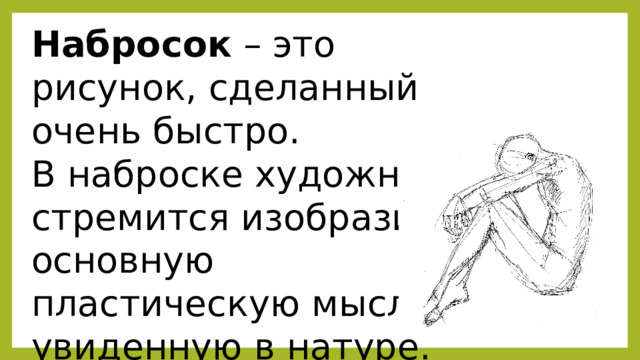 Набросок – это рисунок, сделанный очень быстро. В наброске художник стремится изобразить основную пластическую мысль, увиденную в натуре. 