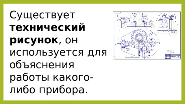 Существует технический рисунок , он используется для объяснения работы какого-либо прибора. 