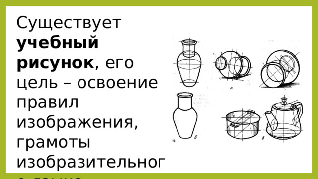 Существует учебный рисунок , его цель – освоение правил изображения, грамоты изобразительного языка. 