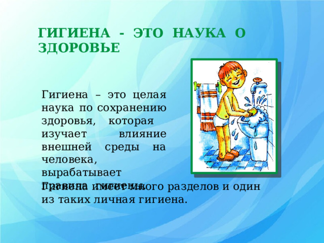ГИГИЕНА - ЭТО НАУКА О ЗДОРОВЬЕ Гигиена – это целая наука по сохранению здоровья, которая  изучает влияние внешней среды на  человека, вырабатывает правила гигиены. Гигиена имеет много разделов и один из таких личная гигиена. 