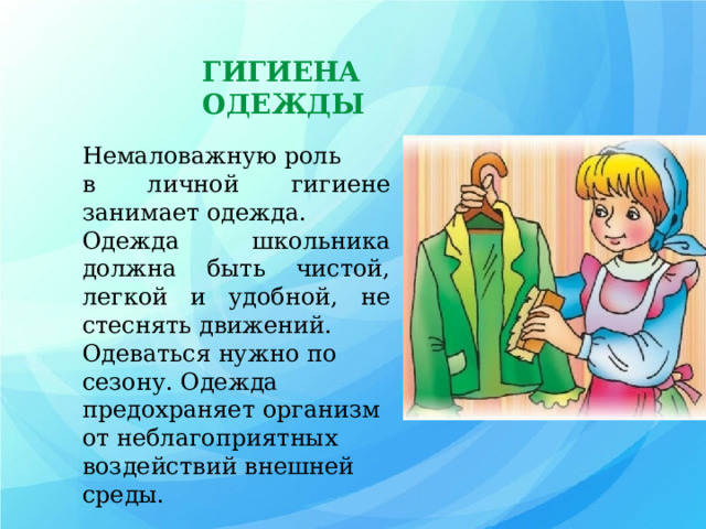ГИГИЕНА ОДЕЖДЫ Немаловажную роль в личной гигиене занимает одежда. Одежда школьника  должна быть чистой, легкой и удобной, не стеснять движений. Одеваться нужно по сезону. Одежда предохраняет организм от неблагоприятных воздействий внешней среды. 