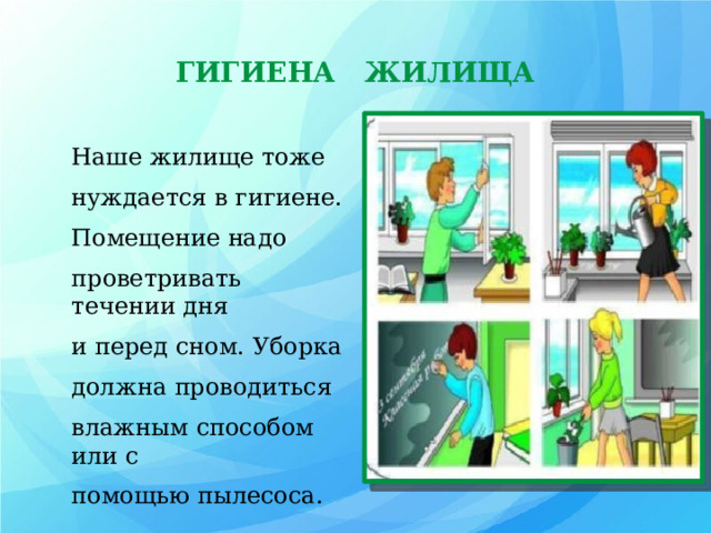 ГИГИЕНА ЖИЛИЩА Наше жилище тоже нуждается в гигиене. Помещение надо проветривать течении дня и перед сном. Уборка должна проводиться влажным способом или с помощью пылесоса. Г  