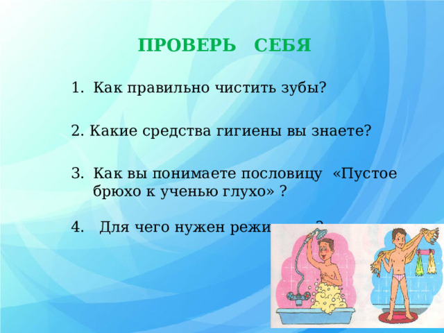 ПРОВЕРЬ СЕБЯ Как правильно чистить зубы? 2. Какие средства гигиены вы знаете? Как вы понимаете пословицу «Пустое брюхо к ученью глухо» ? 4. Для чего нужен режим дня? 