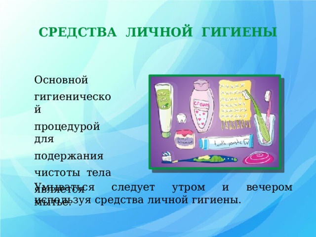 СРЕДСТВА ЛИЧНОЙ ГИГИЕНЫ Основной гигиенической процедурой для подержания чистоты тела является мытье. Умываться следует утром и вечером используя средства личной гигиены. 