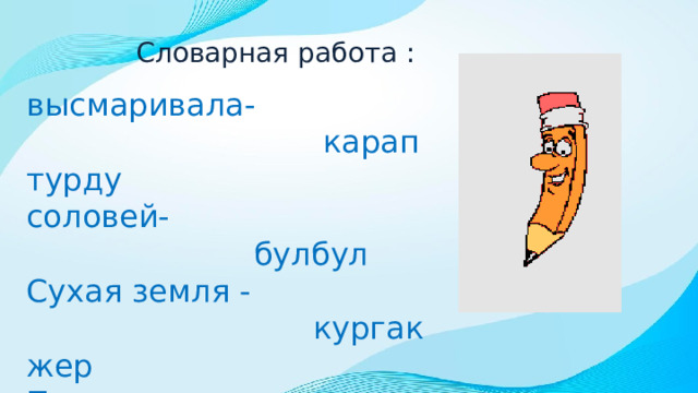 Словарная работа : высмаривала-  карап турду соловей-  булбул Сухая земля -  кургак жер Птенчик-  балапан 