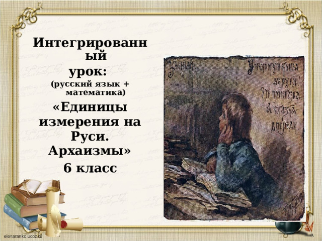 Интегрированный урок: (русский язык + математика) «Единицы измерения на Руси. Архаизмы» 6 класс  