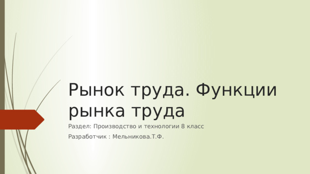 Рынок труда. Функции рынка труда Раздел: Производство и технологии 8 класс Разработчик : Мельникова.Т.Ф. 