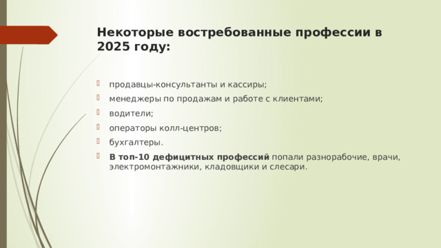 Некоторые востребованные профессии в 2025 году:   продавцы-консультанты и кассиры; менеджеры по продажам и работе с клиентами; водители; операторы колл-центров; бухгалтеры. В топ-10 дефицитных профессий  попали разнорабочие, врачи, электромонтажники, кладовщики и слесари. 