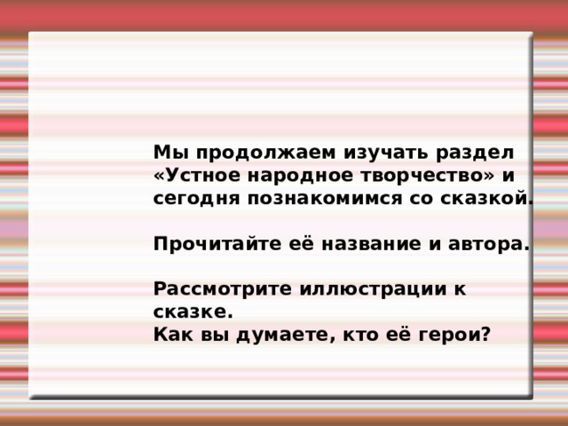 Мы продолжаем изучать раздел «Устное народное творчество» и сегодня познакомимся со сказкой.  Прочитайте её название и автора.  Рассмотрите иллюстрации к сказке. Как вы думаете, кто её герои? 