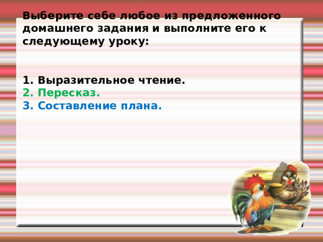 Выберите себе любое из предложенного домашнего задания и выполните его к следующему уроку:   1. Выразительное чтение. 2. Пересказ. 3. Составление плана. 