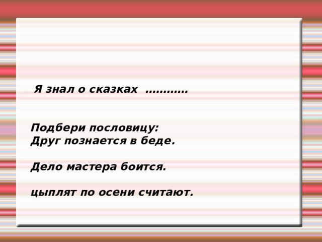  Я знал о сказках …………  Подбери пословицу: Друг познается в беде.  Дело мастера боится.  цыплят по осени считают. 