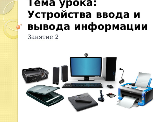 Тема урока: Устройства ввода и вывода информации Занятие 2 