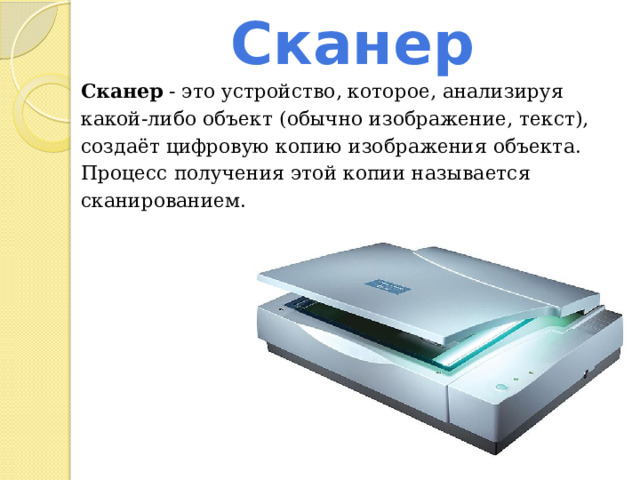 Сканер Сканер - это устройство, которое, анализируя какой-либо объект (обычно изображение, текст), создаёт цифровую копию изображения объекта. Процесс получения этой копии называется сканированием. 