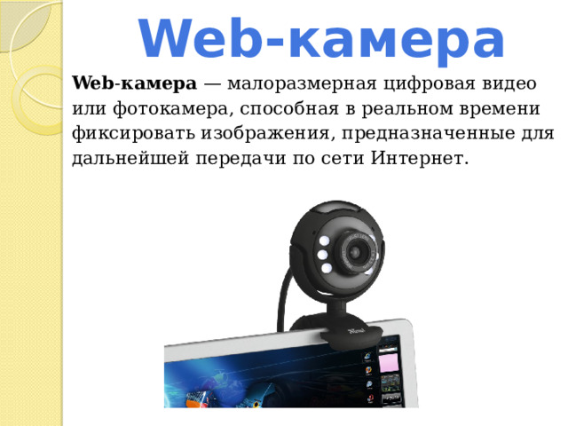 Web-камера Web - камера  — малоразмерная цифровая видео или фотокамера, способная в реальном времени фиксировать изображения, предназначенные для дальнейшей передачи по сети Интернет. 