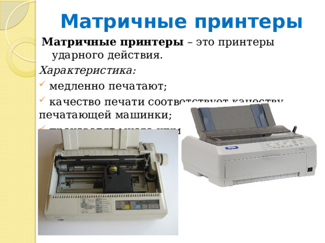 Матричные принтеры Матричные принтеры   – это принтеры ударного действия. Характеристика:  медленно печатают;  качество печати соответствует качеству печатающей машинки;  производят много шума. 