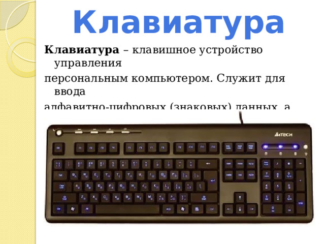 Клавиатура Клавиатура   – клавишное устройство управления персональным компьютером. Служит для ввода алфавитно-цифровых (знаковых) данных, а также команд управления .  
