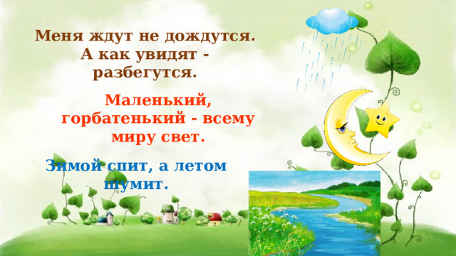 Меня ждут не дождутся. А как увидят - разбегутся. Маленький, горбатенький - всему миру свет. Зимой спит, а летом шумит. 