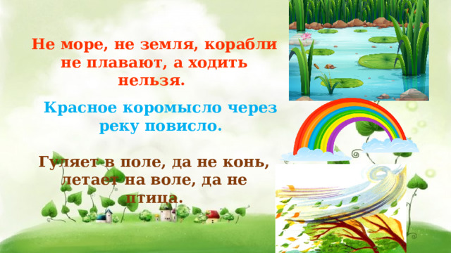 Не море, не земля, корабли не плавают, а ходить нельзя.  Красное коромысло через реку повисло. Гуляет в поле, да не конь, летает на воле, да не птица. 