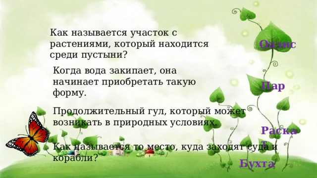 Продолжительный гул, который может возникать в природных условиях. Как называется участок с растениями, который находится среди пустыни?  Оазис Когда вода закипает, она начинает приобретать такую форму. Пар Раскат Как называется то место, куда заходят суда и корабли?  Бухта 