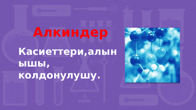 Алкиндер Касиеттери,алынышы, колдонулушу.  