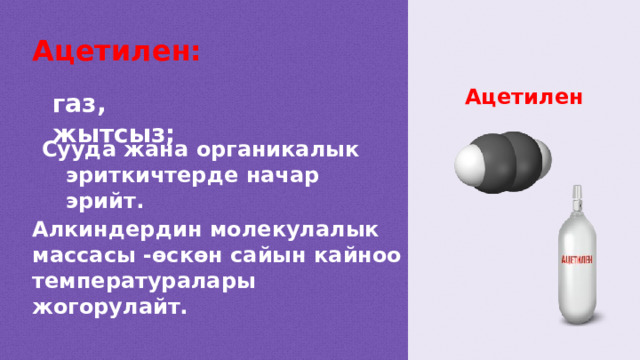 Ацетилен: Ацетилен газ, жытсыз; Сууда жана органикалык эриткичтерде начар эрийт. Алкиндердин молекулалык массасы -өскөн сайын кайноо температуралары жогорулайт.  
