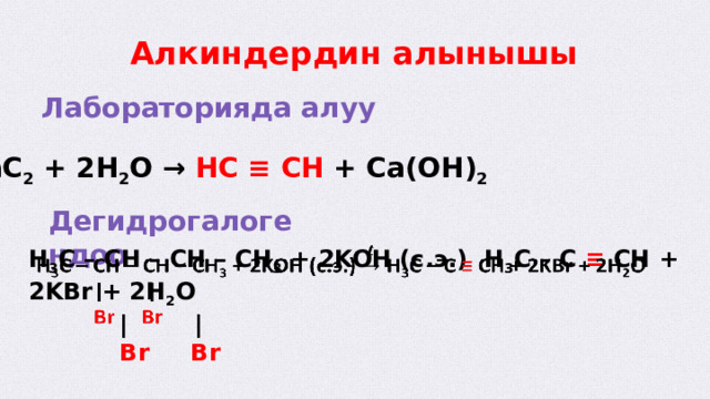  Алкиндердин алынышы  Лабораторияда алуу CaC 2 + 2H 2 O → HC ≡ CH + Ca(OH) 2  Дегидрогалогендоо H 3 C – CH – CH – CH 3 + 2KOH (с.э.) H 3 C – C ≡ CH + 2KBr + 2H 2 O    | |  Br Br  