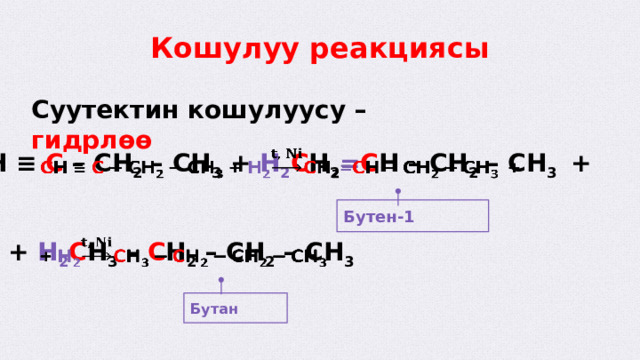 Кошулуу реакциясы Суутектин кошулуусу – гидрлөө C H ≡ C – CH 2 – CH 3 + H 2 C H 2 = C H – CH 2 – CH 3 +   Бутен-1 + H 2 C H 3 – C H 2 – CH 2 – CH 3   Бутан  