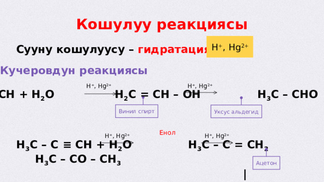 Кошулуу реакциясы H + , Hg 2+ Сууну кошулуусу – гидратациялоо  Кучеровдун реакциясы H + , Hg 2+ H + , Hg 2+ HC ≡ CH + H 2 O H 2 C = CH – OH H 3 C – CHO Винил спирт Уксус альдегид Енол H + , Hg 2+ H + , Hg 2+ H 3 C – C ≡ CH + H 2 O H 3 C – C = CH 2 H 3 C – CO – CH 3  |  OH Ацетон  