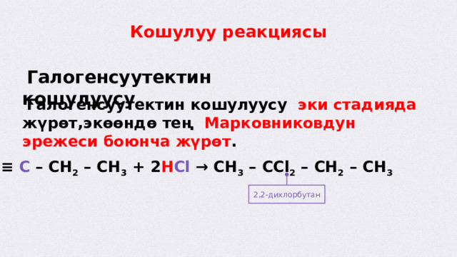 Кошулуу реакциясы  Галогенсуутектин кошулуусу  Галогенсуутектин кошулуусу эки стадияда жүрөт,экөөндө тең Марковниковдун эрежеси боюнча жүрөт . C H ≡ C – CH 2 – CH 3 + 2 H Cl → CH 3 – CCl 2 – CH 2 – CH 3 2,2-дихлорбутан  