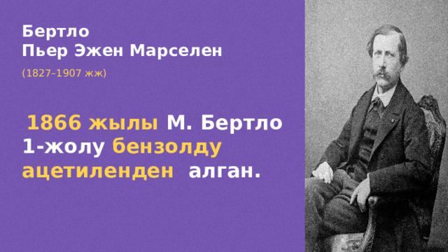 Бертло Пьер Эжен Марселен (1827 –1907 жж)  1866 жылы М. Бертло 1-жолу бензолду ацетиленден алган.  