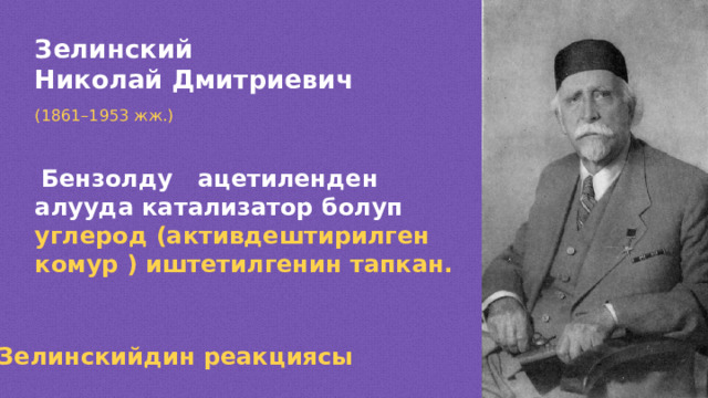 Зелинский Николай Дмитриевич (1861 –1953 жж.)  Бензолду ацетиленден алууда катализатор болуп углерод (активдештирилген комур ) иштетилгенин тапкан.  Зелинскийдин реакциясы  