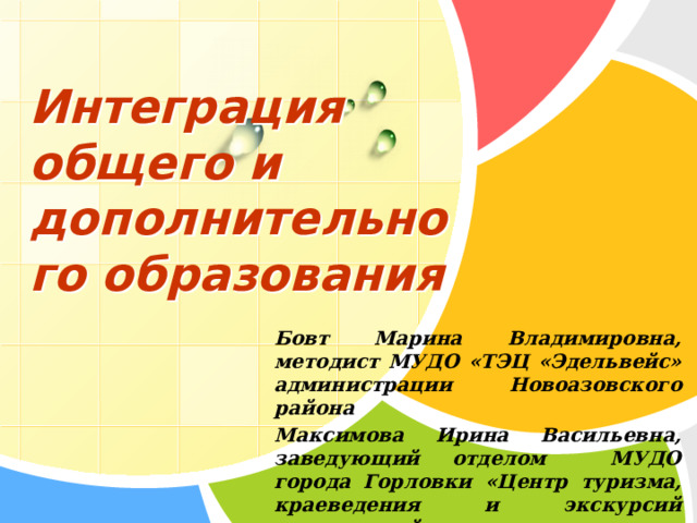 Интеграция общего и дополнительного образования Бовт Марина Владимировна, методист МУДО «ТЭЦ «Эдельвейс» администрации Новоазовского района Максимова Ирина Васильевна, заведующий отделом МУДО города Горловки «Центр туризма, краеведения и экскурсий ученической молодежи»  