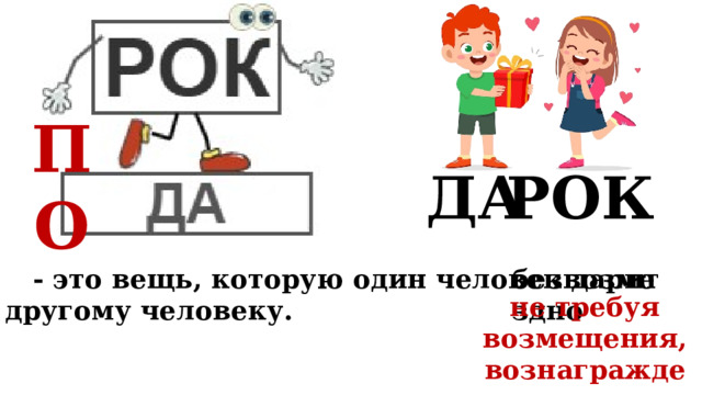 ПО ДА РОК  - это вещь, которую один человек дарит безвозмездно другому человеку. не требуя возмещения, вознаграждения; 