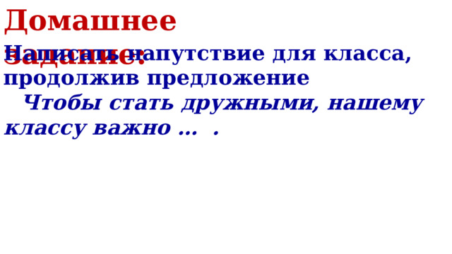 Домашнее задание: Написать напутствие для класса, продолжив предложение  Чтобы стать дружными, нашему классу важно … . 