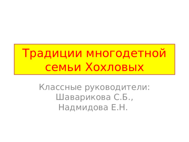 Традиции многодетной семьи Хохловых Классные руководители: Шаварикова С.Б., Надмидова Е.Н. 