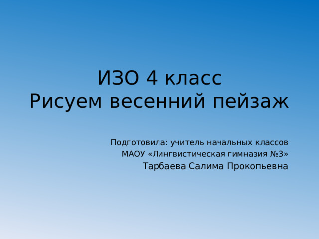 ИЗО 4 класс  Рисуем весенний пейзаж   Подготовила: учитель начальных классов  МАОУ «Лингвистическая гимназия №3» Тарбаева Салима Прокопьевна 