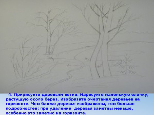  4. Пририсуйте деревьям ветки. Нарисуйте маленькую елочку, растущую около берез. Изобразите очертания деревьев на горизонте. Чем ближе деревья изображены, тем больше подробностей; при удалении деревья заметны меньше, особенно это заметно на горизонте. 