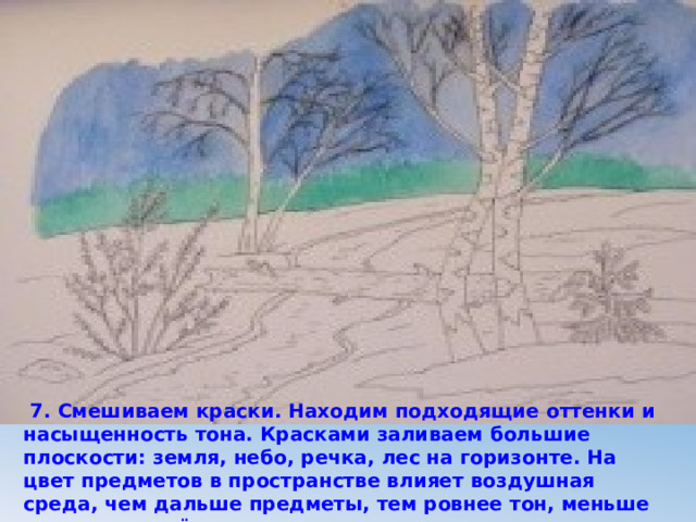  7. Смешиваем краски. Находим подходящие оттенки и насыщенность тона. Красками заливаем большие плоскости: земля, небо, речка, лес на горизонте. На цвет предметов в пространстве влияет воздушная среда, чем дальше предметы, тем ровнее тон, меньше оттенков, нечёткие границы. 