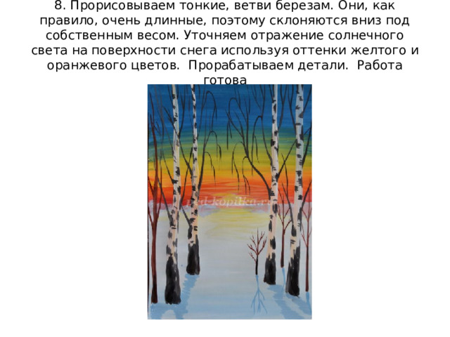 8. Прорисовываем тонкие, ветви березам. Они, как правило, очень длинные, поэтому склоняются вниз под собственным весом. Уточняем отражение солнечного света на поверхности снега используя оттенки желтого и оранжевого цветов. Прорабатываем детали. Работа готова 