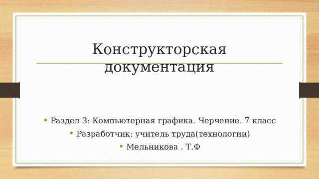 Конструкторская документация Раздел 3: Компьютерная графика. Черчение. 7 класс Разработчик: учитель труда(технологии) Мельникова . Т.Ф 
