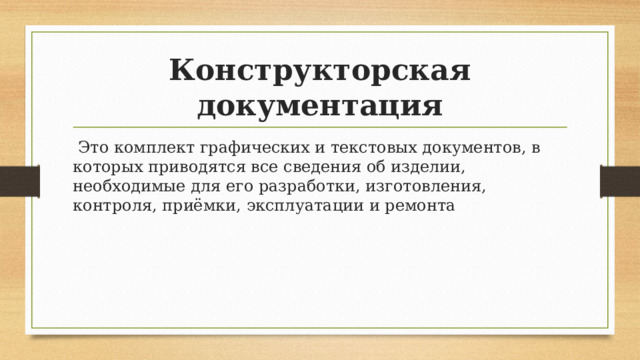 Конструкторская документация  Это комплект графических и текстовых документов, в которых приводятся все сведения об изделии, необходимые для его разработки, изготовления, контроля, приёмки, эксплуатации и ремонта 