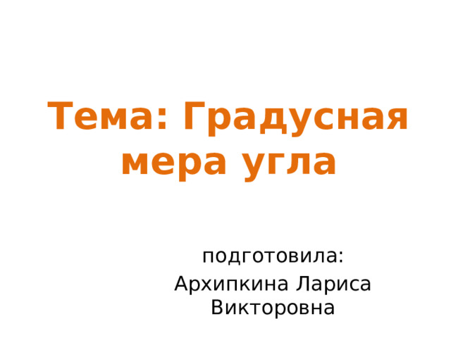 Тема:  Градусная мера угла   подготовила: Архипкина Лариса Викторовна 