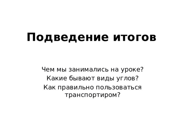 Подведение итогов Чем мы занимались на уроке? Какие бывают виды углов? Как правильно пользоваться транспортиром? 
