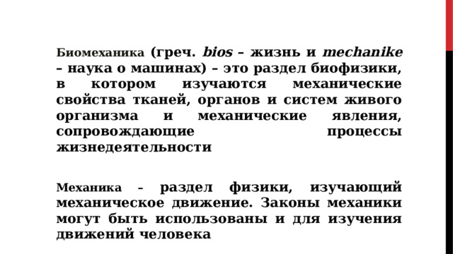 Биомеханика  (греч. bios – жизнь и mechanike – наука о машинах) – это раздел биофизики, в котором изучаются механические свойства тканей, органов и систем живого организма и механические явления, сопровождающие процессы жизнедеятельности  Механика – раздел физики, изучающий механическое движение. Законы механики могут быть использованы и для изучения движений человека 