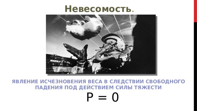 Невесомость . Явление исчезновения веса в следствии свободного падения под действием силы тяжести Р = 0 