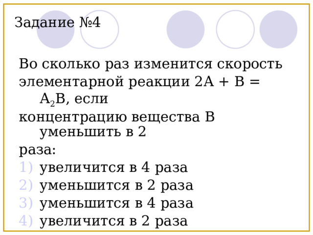 Задание №4 Во сколько раз изменится скорость элементарной реакции 2А + В = А 2 В, если концентрацию вещества В уменьшить в 2 раза: увеличится в 4 раза уменьшится в 2 раза уменьшится в 4 раза увеличится в 2 раза 
