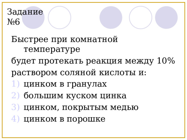 Задание №6 Быстрее при комнатной температуре будет протекать реакция между 10% раствором соляной кислоты и: цинком в гранулах большим куском цинка цинком, покрытым медью цинком в порошке 